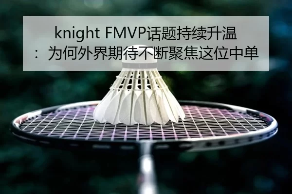 knight FMVP话题持续升温：为何外界期待不断聚焦这位中单（kaiyun）